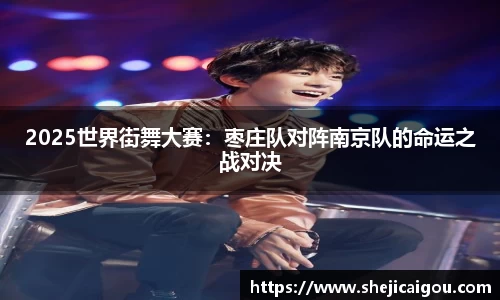 2025世界街舞大赛：枣庄队对阵南京队的命运之战对决