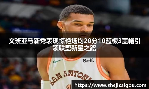 文班亚马新秀表现惊艳场均20分10篮板3盖帽引领联盟新星之路