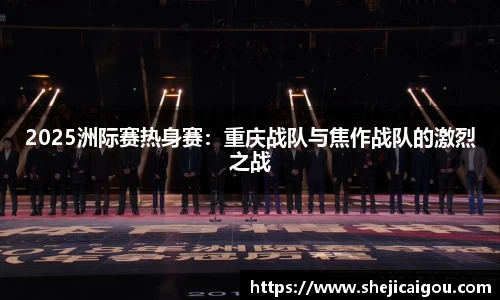2025洲际赛热身赛：重庆战队与焦作战队的激烈之战