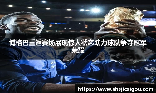 博格巴重返赛场展现惊人状态助力球队争夺冠军荣耀