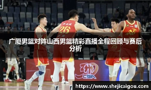 广厦男篮对阵山西男篮精彩直播全程回顾与赛后分析
